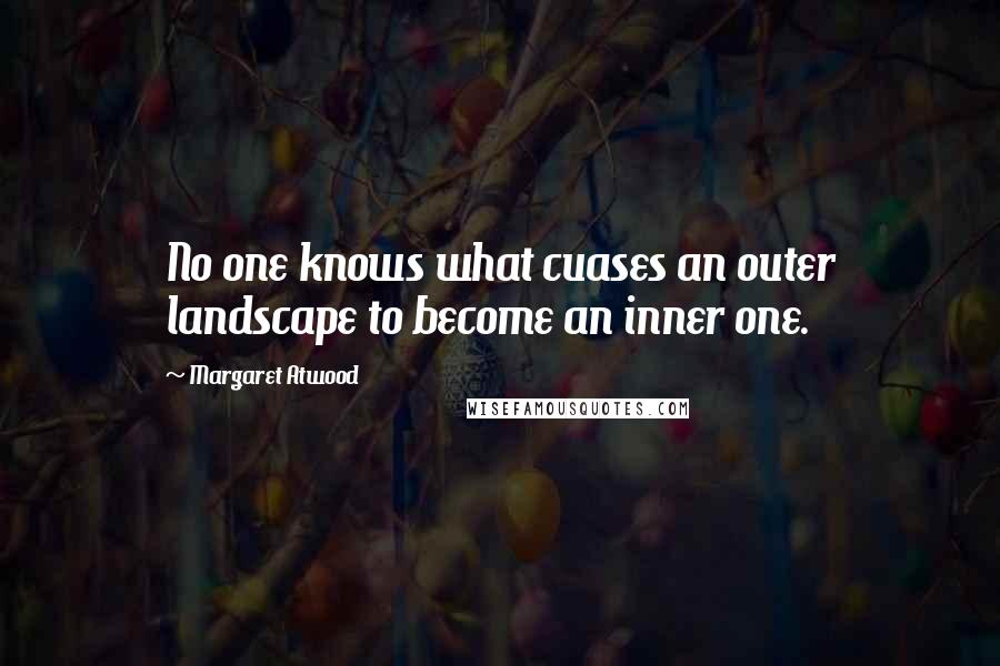 Margaret Atwood Quotes: No one knows what cuases an outer landscape to become an inner one.