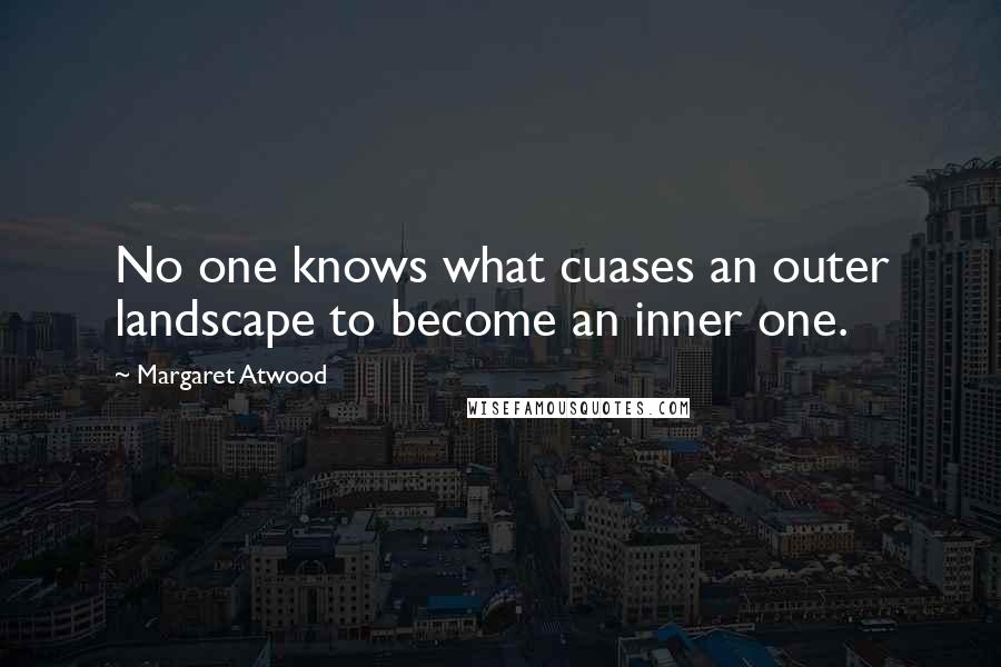 Margaret Atwood Quotes: No one knows what cuases an outer landscape to become an inner one.