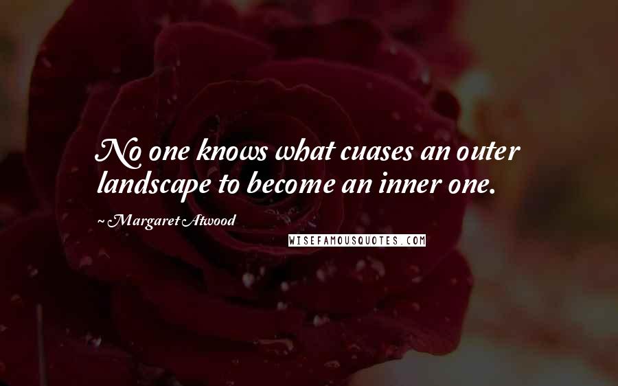 Margaret Atwood Quotes: No one knows what cuases an outer landscape to become an inner one.