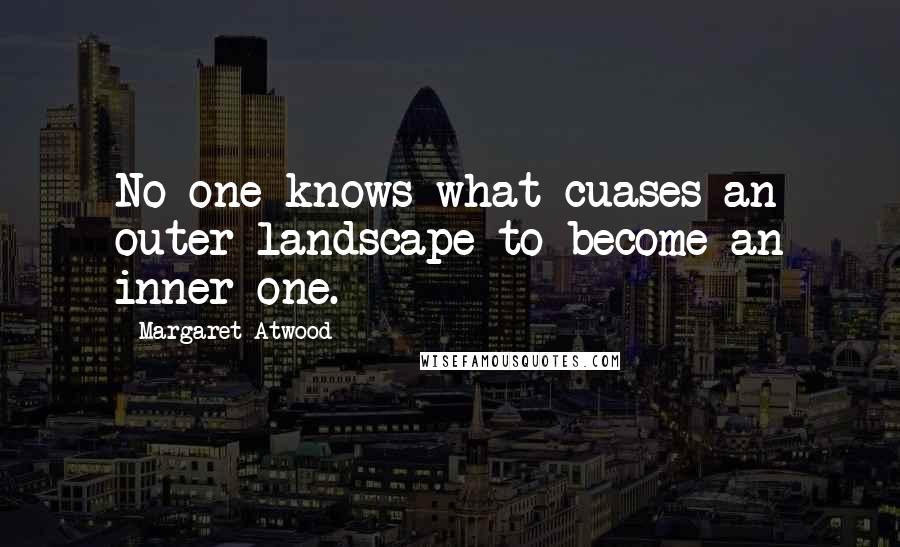 Margaret Atwood Quotes: No one knows what cuases an outer landscape to become an inner one.