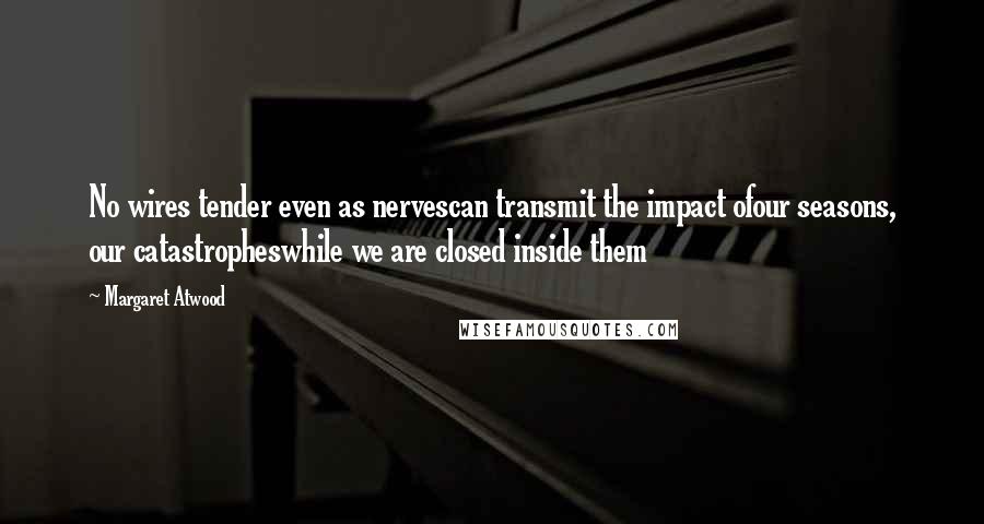 Margaret Atwood Quotes: No wires tender even as nervescan transmit the impact ofour seasons, our catastropheswhile we are closed inside them