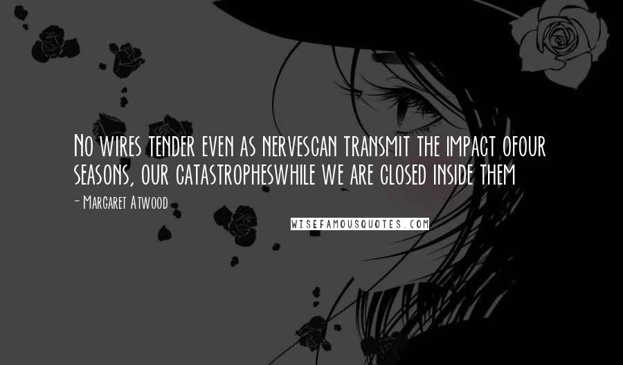 Margaret Atwood Quotes: No wires tender even as nervescan transmit the impact ofour seasons, our catastropheswhile we are closed inside them