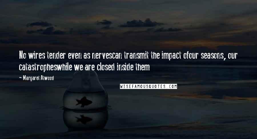 Margaret Atwood Quotes: No wires tender even as nervescan transmit the impact ofour seasons, our catastropheswhile we are closed inside them