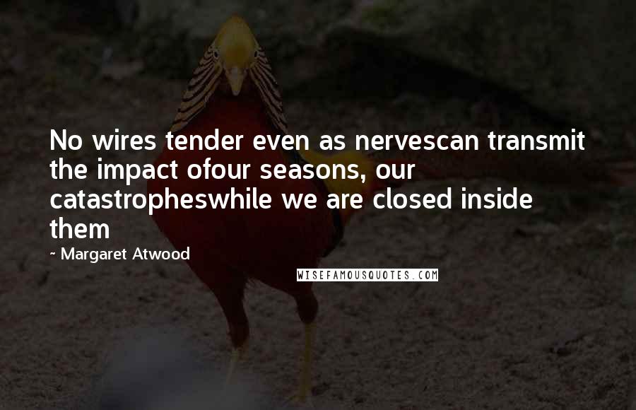 Margaret Atwood Quotes: No wires tender even as nervescan transmit the impact ofour seasons, our catastropheswhile we are closed inside them
