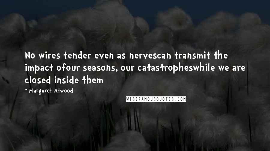Margaret Atwood Quotes: No wires tender even as nervescan transmit the impact ofour seasons, our catastropheswhile we are closed inside them