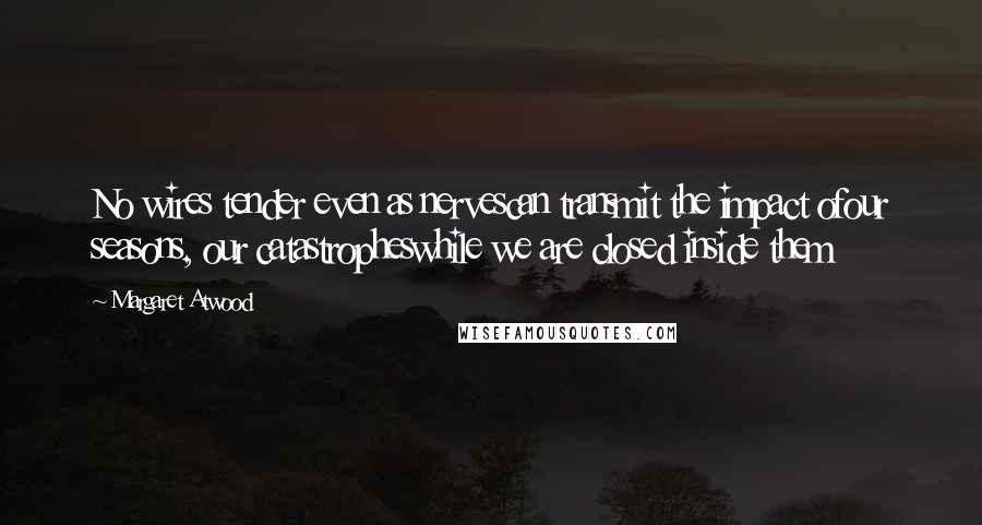 Margaret Atwood Quotes: No wires tender even as nervescan transmit the impact ofour seasons, our catastropheswhile we are closed inside them