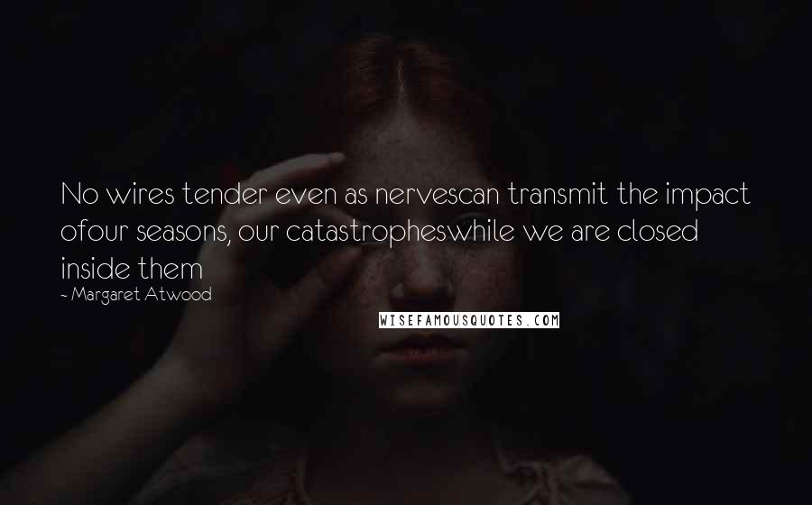 Margaret Atwood Quotes: No wires tender even as nervescan transmit the impact ofour seasons, our catastropheswhile we are closed inside them