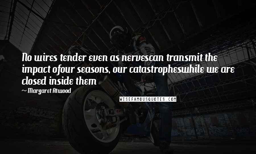 Margaret Atwood Quotes: No wires tender even as nervescan transmit the impact ofour seasons, our catastropheswhile we are closed inside them