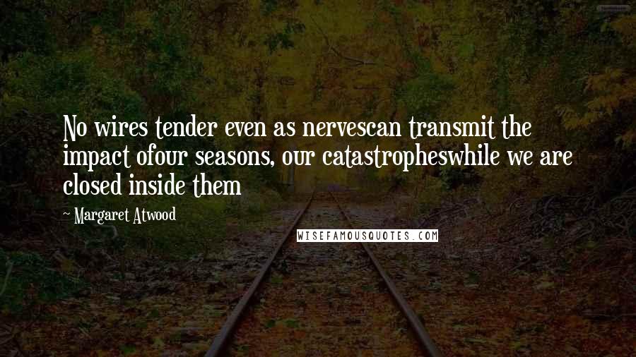 Margaret Atwood Quotes: No wires tender even as nervescan transmit the impact ofour seasons, our catastropheswhile we are closed inside them