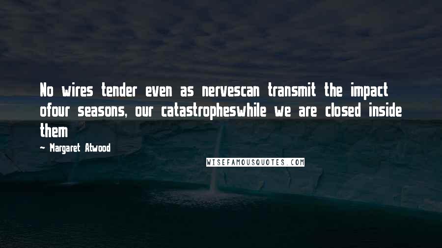 Margaret Atwood Quotes: No wires tender even as nervescan transmit the impact ofour seasons, our catastropheswhile we are closed inside them