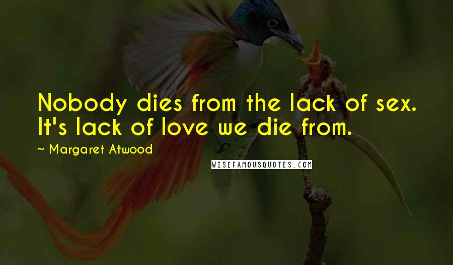 Margaret Atwood Quotes: Nobody dies from the lack of sex. It's lack of love we die from.