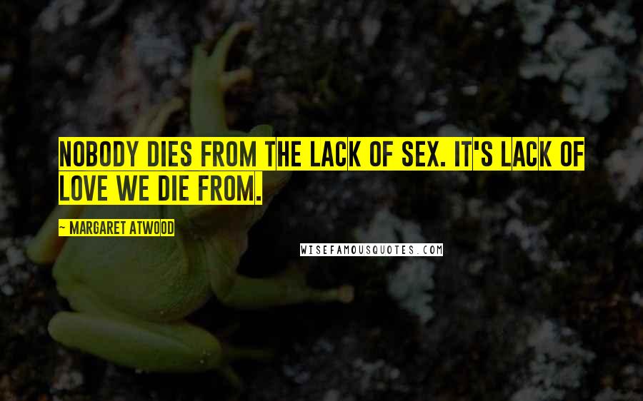 Margaret Atwood Quotes: Nobody dies from the lack of sex. It's lack of love we die from.