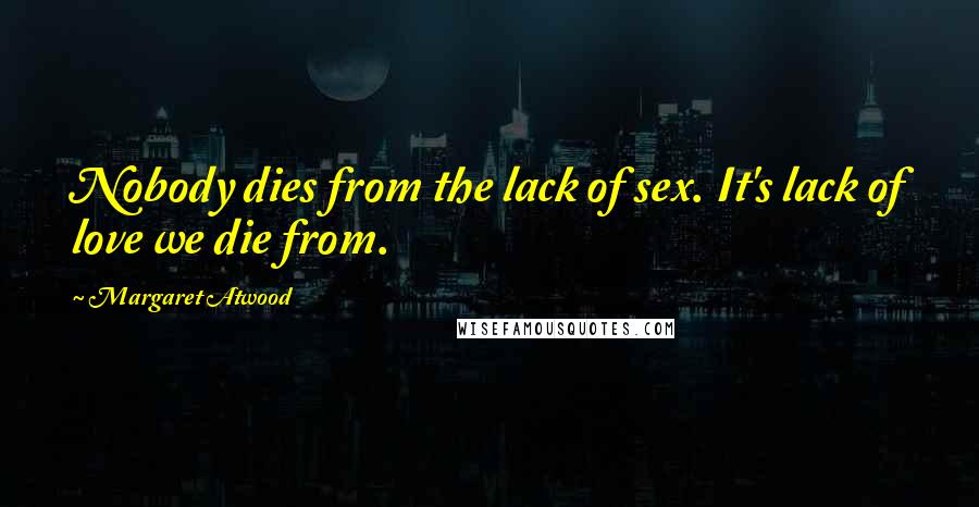 Margaret Atwood Quotes: Nobody dies from the lack of sex. It's lack of love we die from.
