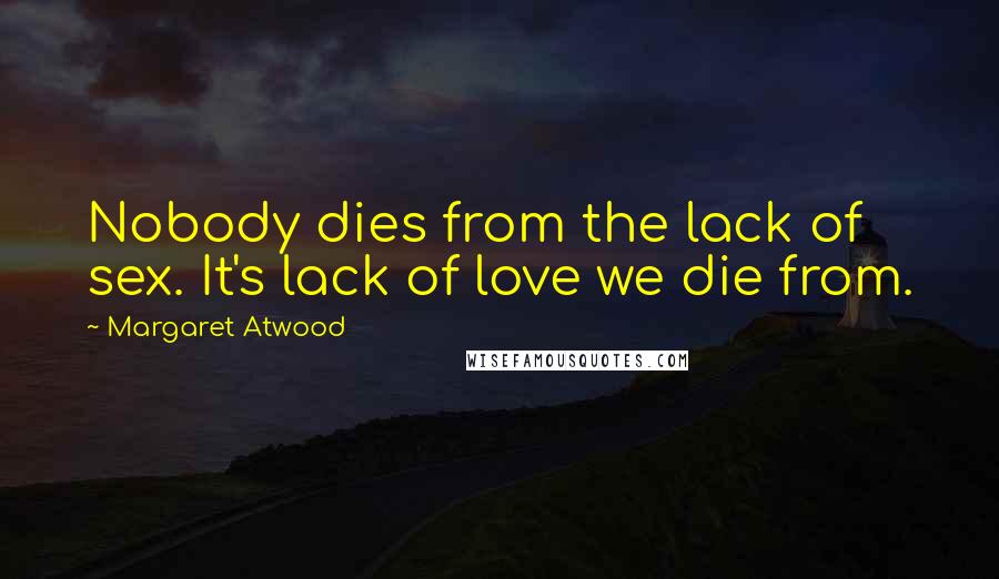 Margaret Atwood Quotes: Nobody dies from the lack of sex. It's lack of love we die from.