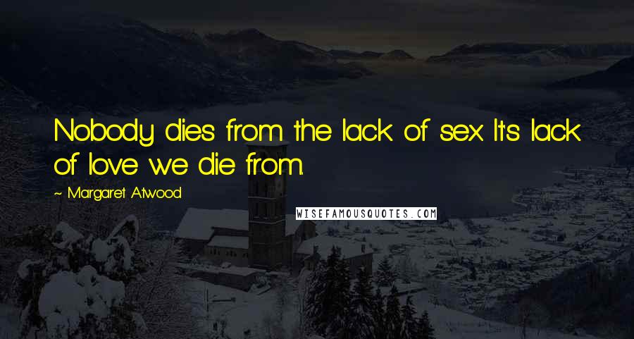 Margaret Atwood Quotes: Nobody dies from the lack of sex. It's lack of love we die from.