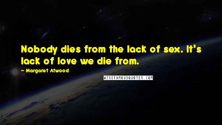 Margaret Atwood Quotes: Nobody dies from the lack of sex. It's lack of love we die from.