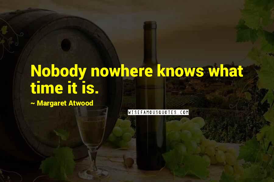 Margaret Atwood Quotes: Nobody nowhere knows what time it is.