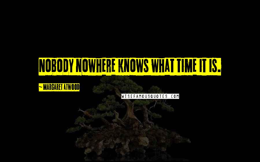 Margaret Atwood Quotes: Nobody nowhere knows what time it is.