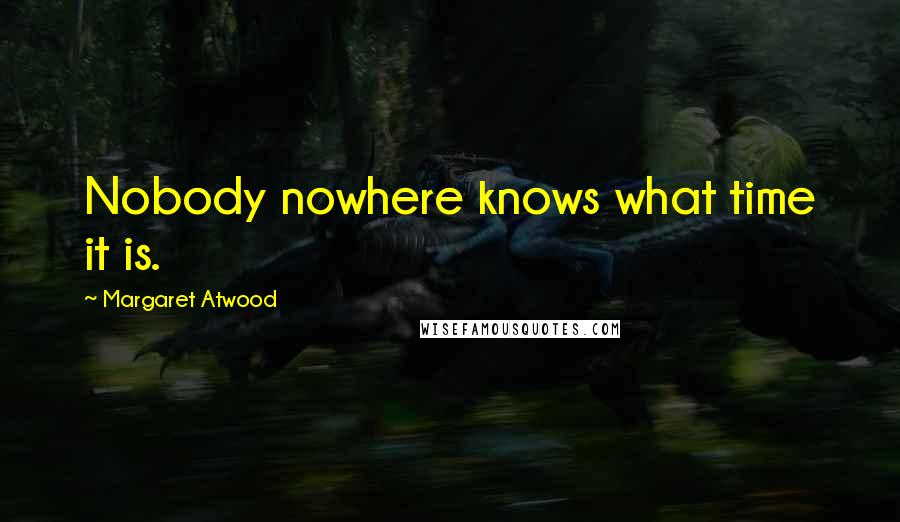 Margaret Atwood Quotes: Nobody nowhere knows what time it is.