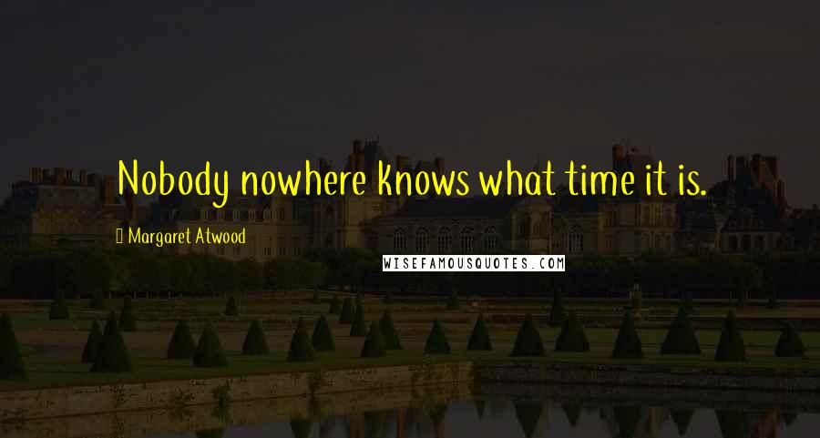 Margaret Atwood Quotes: Nobody nowhere knows what time it is.