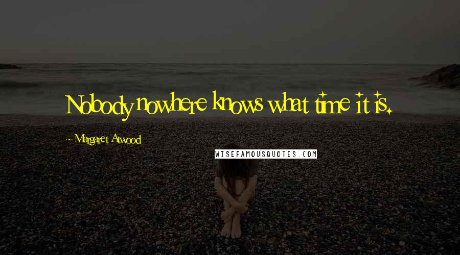 Margaret Atwood Quotes: Nobody nowhere knows what time it is.