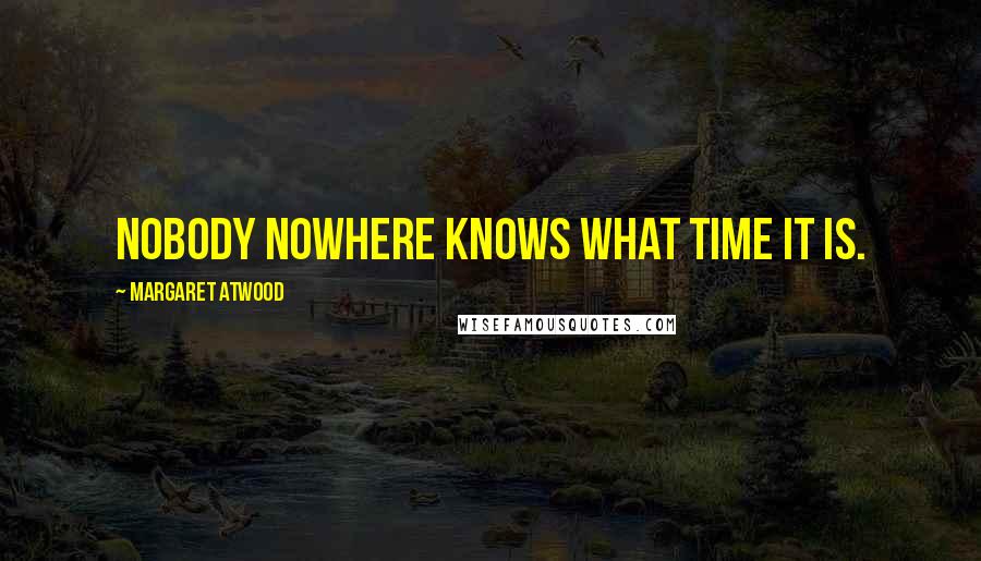 Margaret Atwood Quotes: Nobody nowhere knows what time it is.
