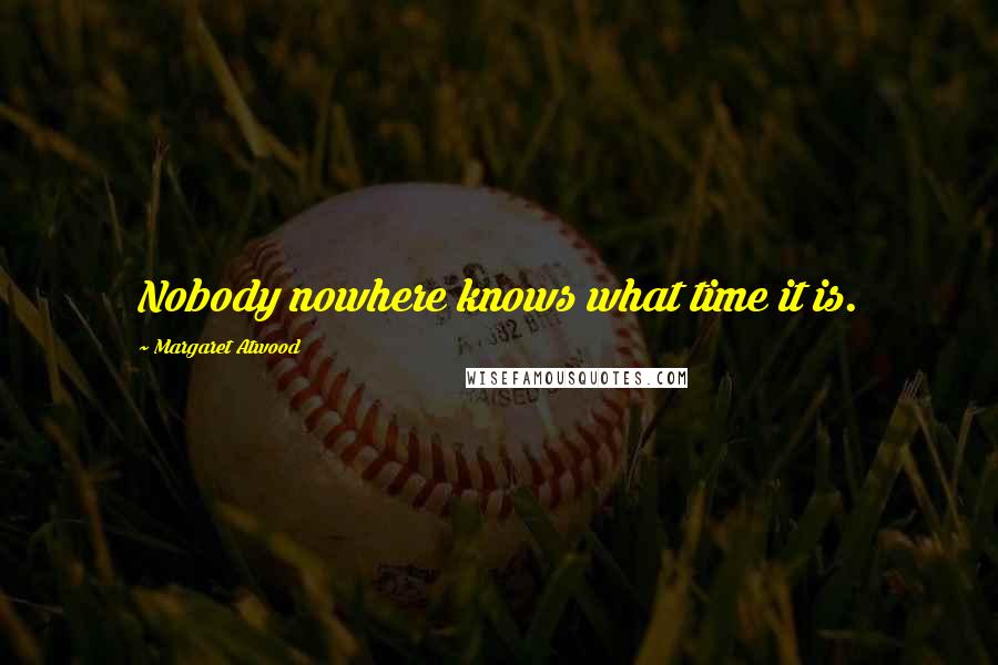 Margaret Atwood Quotes: Nobody nowhere knows what time it is.