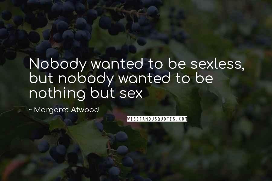 Margaret Atwood Quotes: Nobody wanted to be sexless, but nobody wanted to be nothing but sex