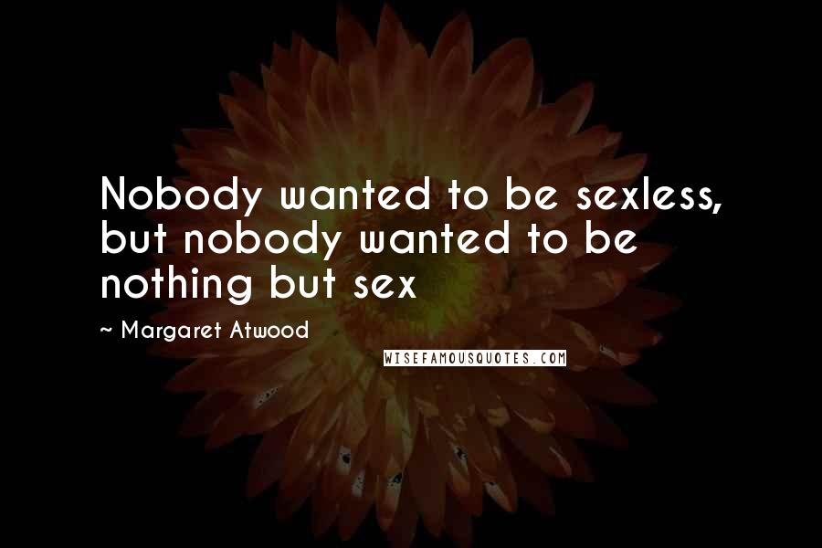 Margaret Atwood Quotes: Nobody wanted to be sexless, but nobody wanted to be nothing but sex
