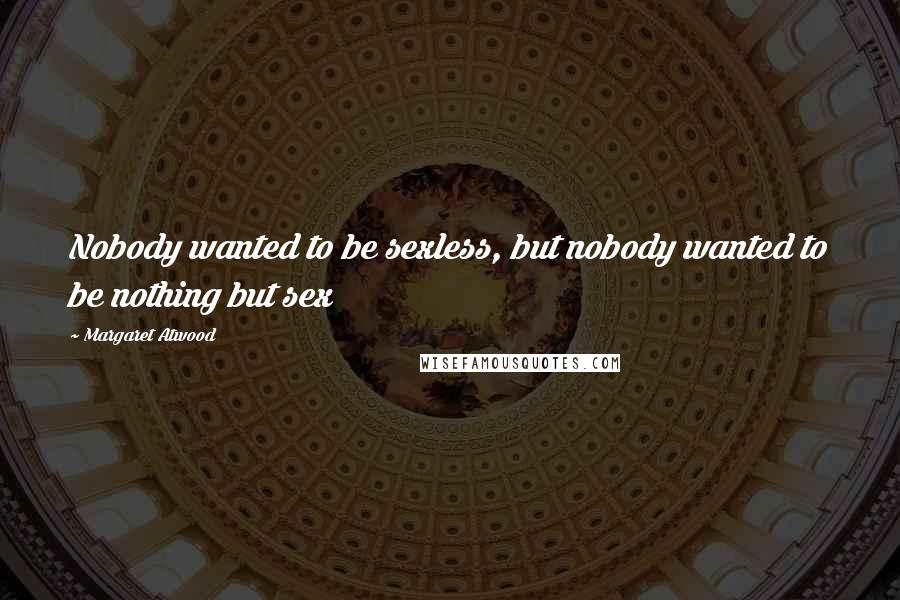 Margaret Atwood Quotes: Nobody wanted to be sexless, but nobody wanted to be nothing but sex