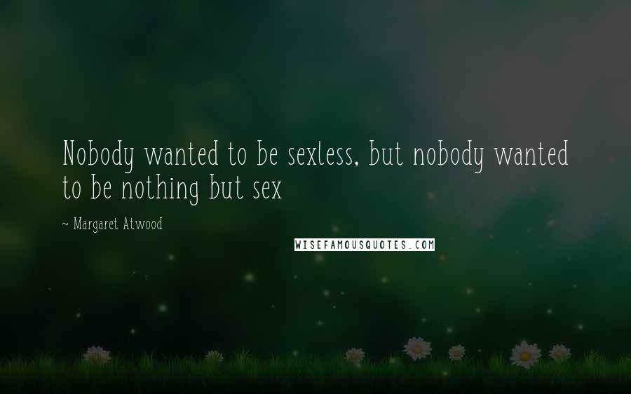 Margaret Atwood Quotes: Nobody wanted to be sexless, but nobody wanted to be nothing but sex