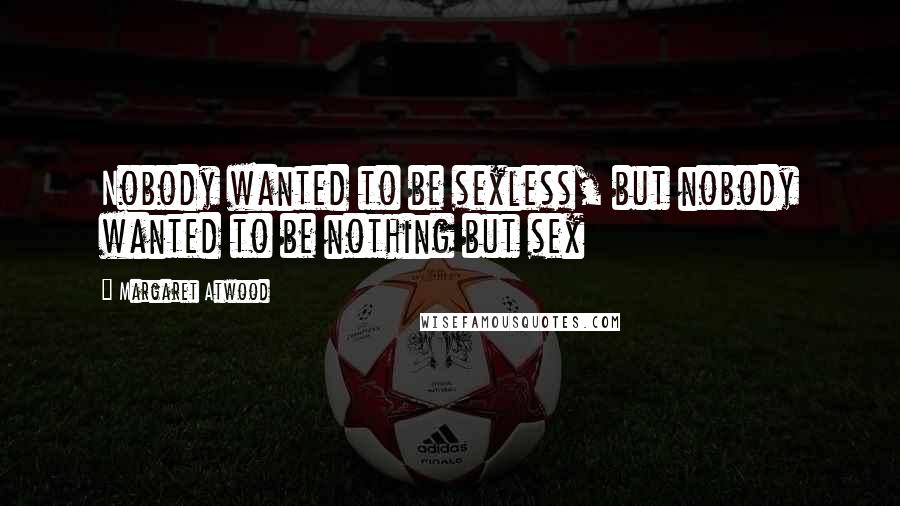 Margaret Atwood Quotes: Nobody wanted to be sexless, but nobody wanted to be nothing but sex