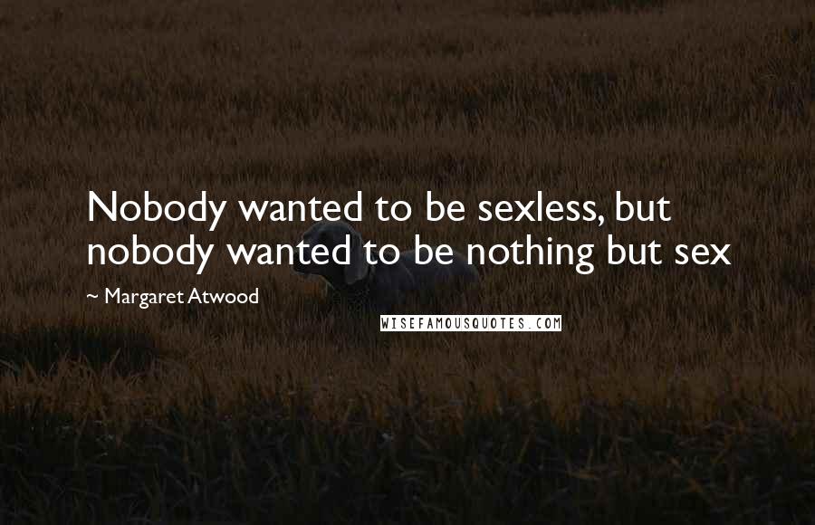 Margaret Atwood Quotes: Nobody wanted to be sexless, but nobody wanted to be nothing but sex