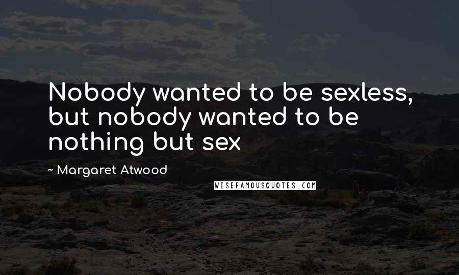 Margaret Atwood Quotes: Nobody wanted to be sexless, but nobody wanted to be nothing but sex