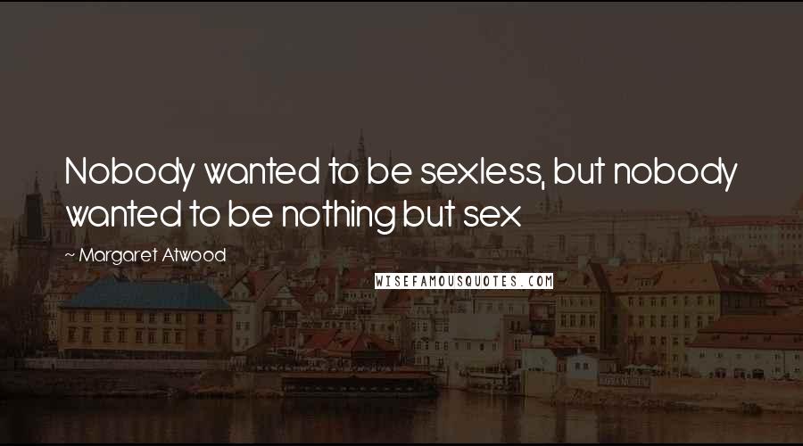 Margaret Atwood Quotes: Nobody wanted to be sexless, but nobody wanted to be nothing but sex