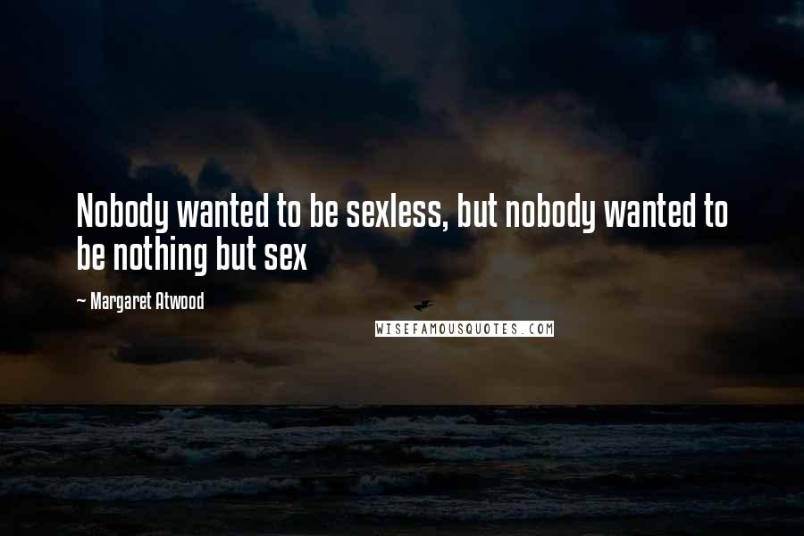 Margaret Atwood Quotes: Nobody wanted to be sexless, but nobody wanted to be nothing but sex