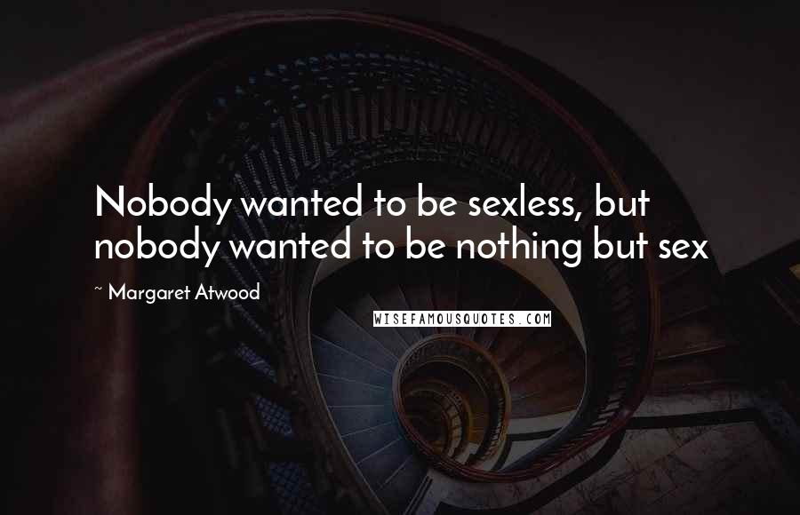 Margaret Atwood Quotes: Nobody wanted to be sexless, but nobody wanted to be nothing but sex