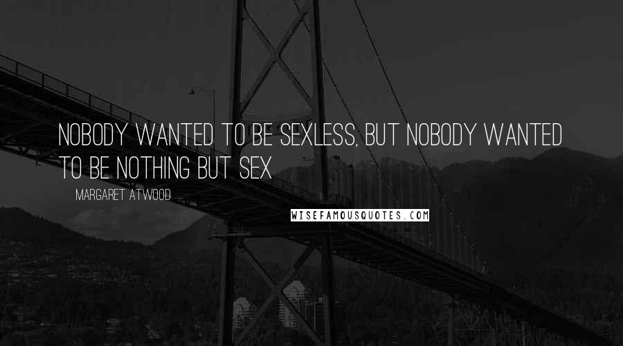 Margaret Atwood Quotes: Nobody wanted to be sexless, but nobody wanted to be nothing but sex