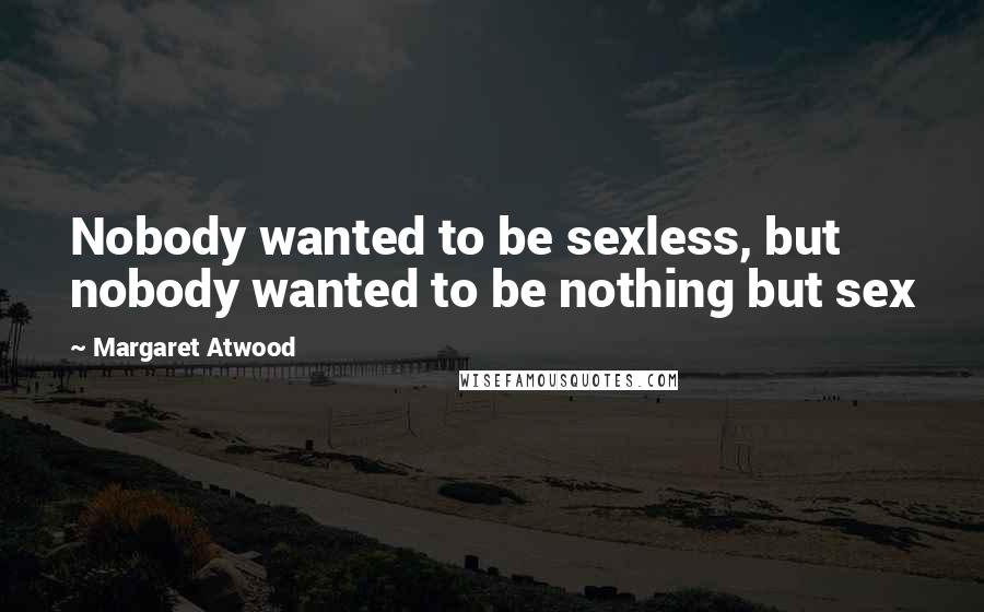 Margaret Atwood Quotes: Nobody wanted to be sexless, but nobody wanted to be nothing but sex