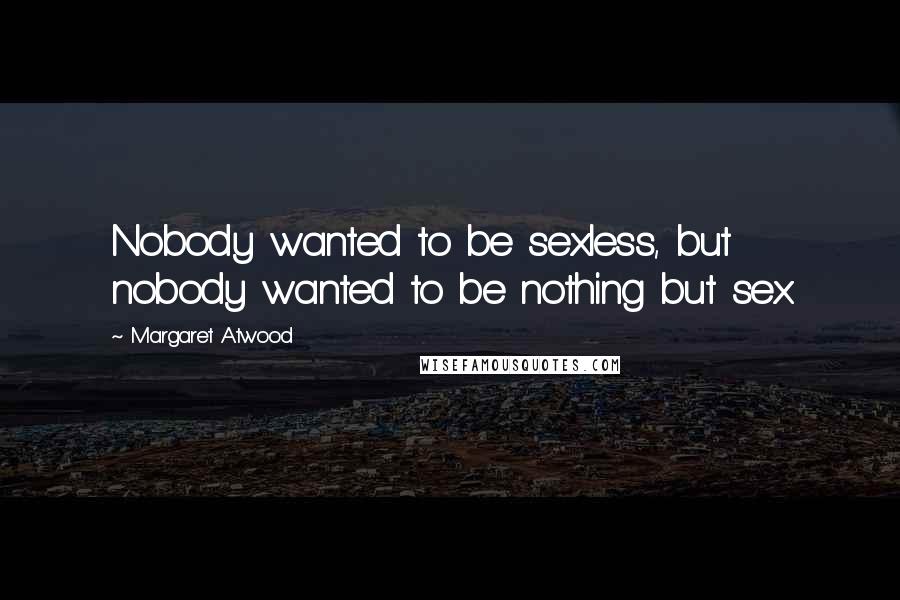 Margaret Atwood Quotes: Nobody wanted to be sexless, but nobody wanted to be nothing but sex