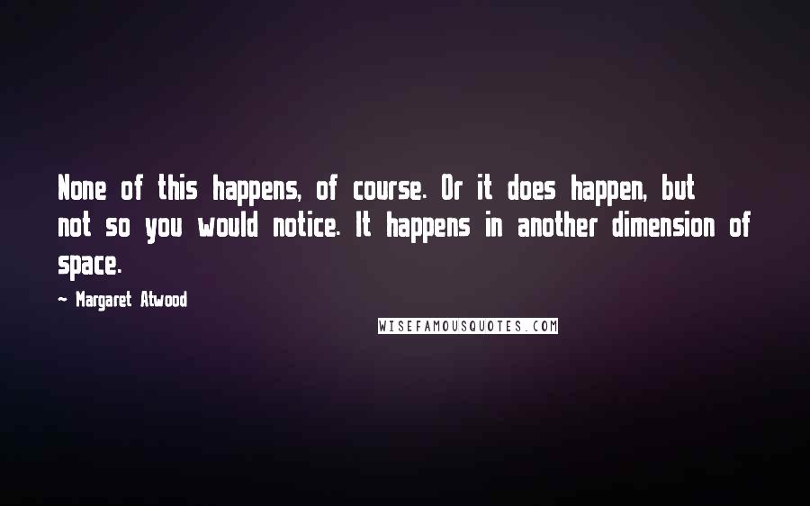 Margaret Atwood Quotes: None of this happens, of course. Or it does happen, but not so you would notice. It happens in another dimension of space.