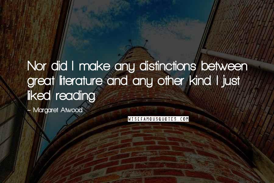 Margaret Atwood Quotes: Nor did I make any distinctions between great literature and any other kind. I just liked reading.