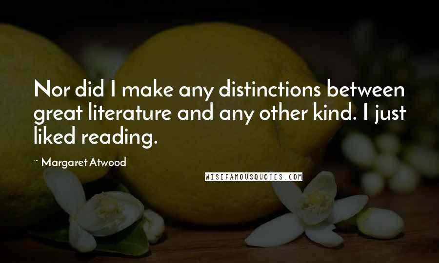 Margaret Atwood Quotes: Nor did I make any distinctions between great literature and any other kind. I just liked reading.