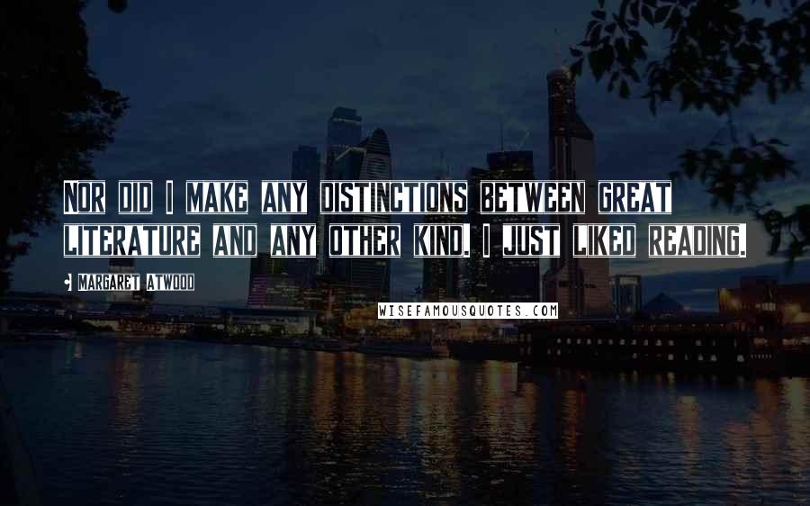 Margaret Atwood Quotes: Nor did I make any distinctions between great literature and any other kind. I just liked reading.