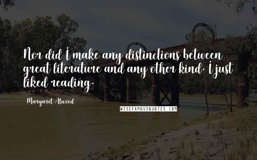 Margaret Atwood Quotes: Nor did I make any distinctions between great literature and any other kind. I just liked reading.