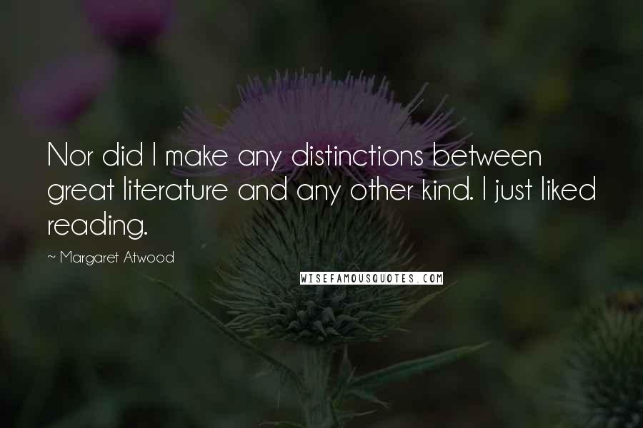 Margaret Atwood Quotes: Nor did I make any distinctions between great literature and any other kind. I just liked reading.