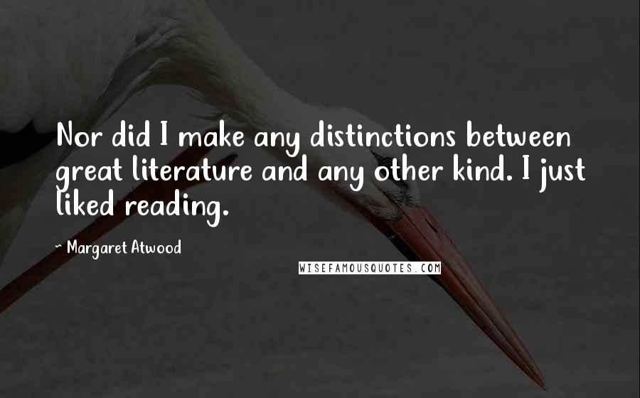 Margaret Atwood Quotes: Nor did I make any distinctions between great literature and any other kind. I just liked reading.