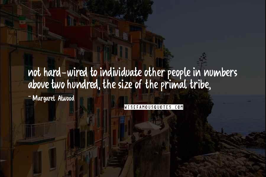 Margaret Atwood Quotes: not hard-wired to individuate other people in numbers above two hundred, the size of the primal tribe,