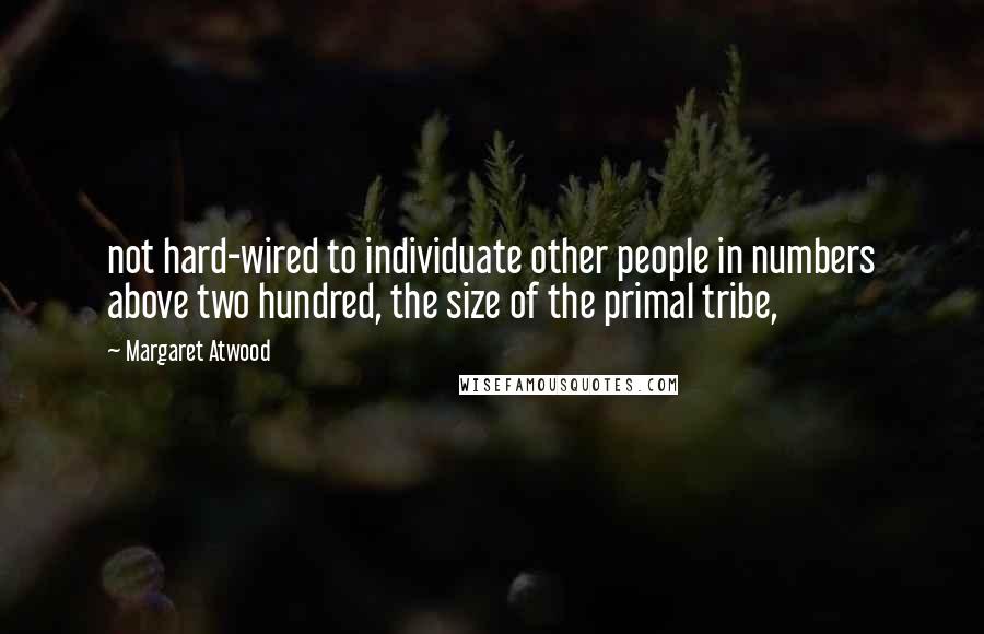 Margaret Atwood Quotes: not hard-wired to individuate other people in numbers above two hundred, the size of the primal tribe,