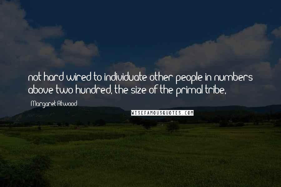 Margaret Atwood Quotes: not hard-wired to individuate other people in numbers above two hundred, the size of the primal tribe,